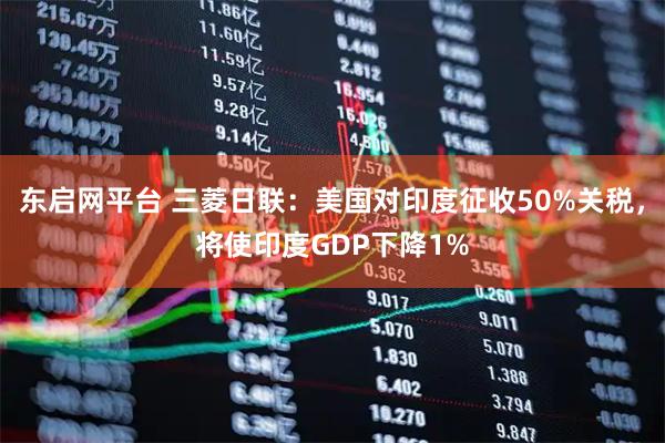 东启网平台 三菱日联：美国对印度征收50%关税，将使印度GDP下降1%