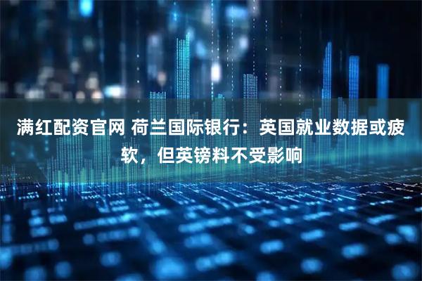 满红配资官网 荷兰国际银行：英国就业数据或疲软，但英镑料不受影响