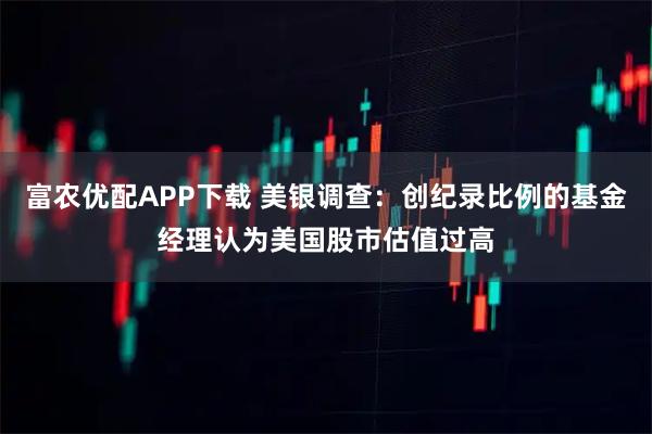 富农优配APP下载 美银调查：创纪录比例的基金经理认为美国股市估值过高