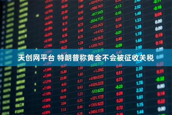 天创网平台 特朗普称黄金不会被征收关税