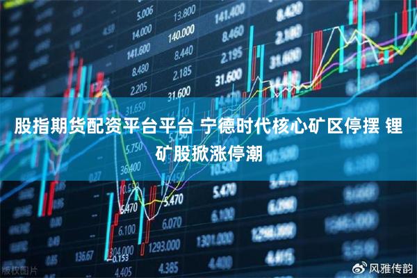股指期货配资平台平台 宁德时代核心矿区停摆 锂矿股掀涨停潮