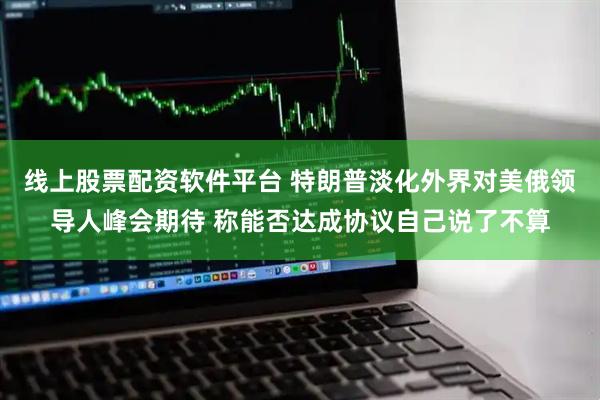线上股票配资软件平台 特朗普淡化外界对美俄领导人峰会期待 称能否达成协议自己说了不算
