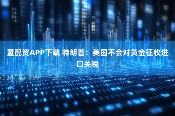 盟配资APP下载 特朗普：美国不会对黄金征收进口关税