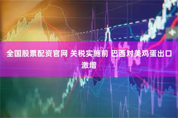 全国股票配资官网 关税实施前 巴西对美鸡蛋出口激增