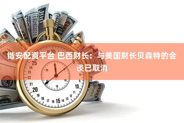 锴安配资平台 巴西财长：与美国财长贝森特的会谈已取消
