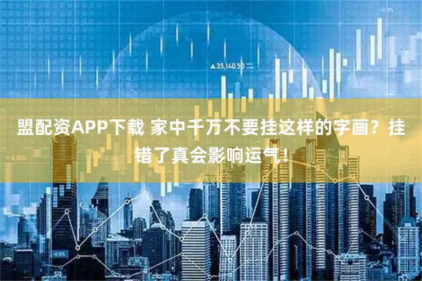 盟配资APP下载 家中千万不要挂这样的字画？挂错了真会影响运气！