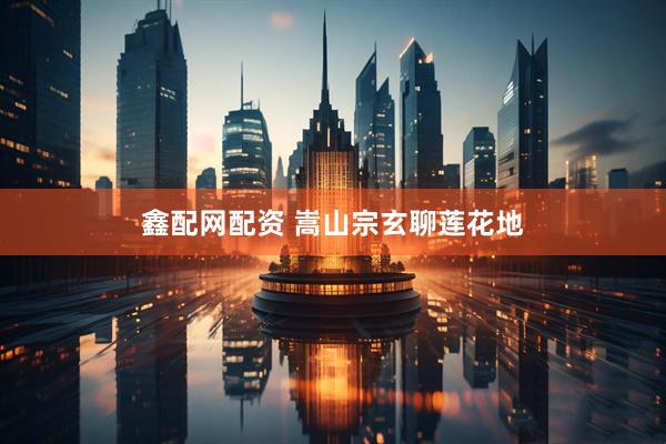 鑫配网配资 嵩山宗玄聊莲花地