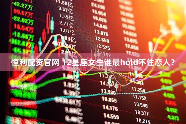 恒利配资官网 12星座女生谁最hold不住恋人？