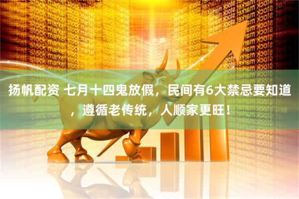 扬帆配资 七月十四鬼放假，民间有6大禁忌要知道，遵循老传统，人顺家更旺！