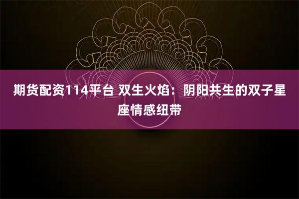 期货配资114平台 双生火焰：阴阳共生的双子星座情感纽带