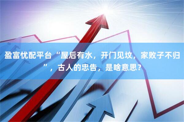 盈富忧配平台 “屋后有水，开门见坟，家败子不归”，古人的忠告，是啥意思？