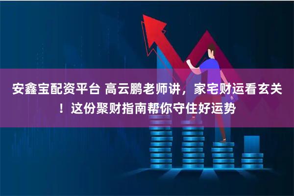安鑫宝配资平台 高云鹏老师讲，家宅财运看玄关！这份聚财指南帮你守住好运势