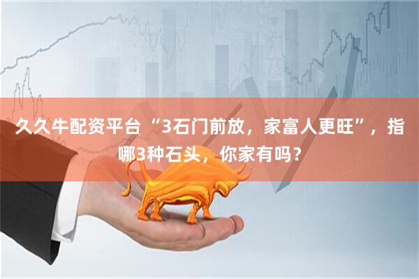 久久牛配资平台 “3石门前放，家富人更旺”，指哪3种石头，你家有吗？