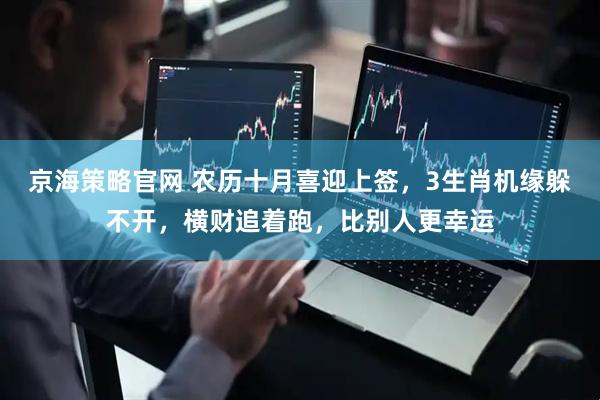京海策略官网 农历十月喜迎上签，3生肖机缘躲不开，横财追着跑，比别人更幸运