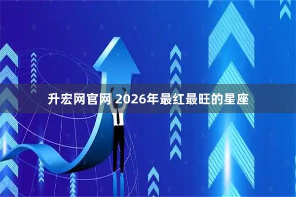 升宏网官网 2026年最红最旺的星座