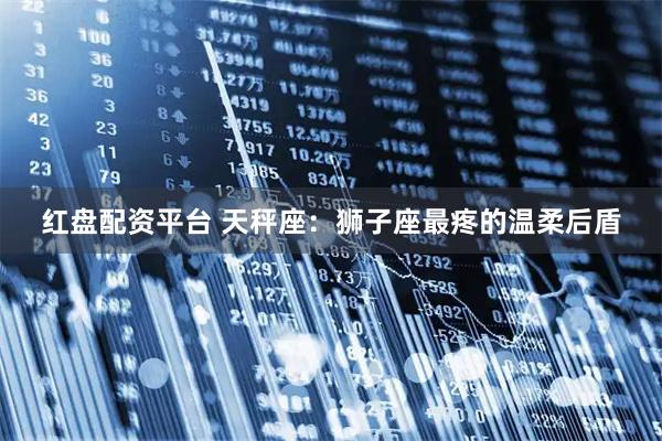 红盘配资平台 天秤座：狮子座最疼的温柔后盾