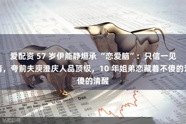 爱配资 57 岁伊能静坦承 “恋爱脑”：只信一见钟情，夸前夫庾澄庆人品顶级，10 年姐弟恋藏着不傻的清醒