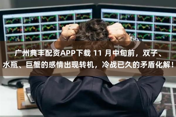 广州典丰配资APP下载 11 月中旬前，双子、水瓶、巨蟹的感情出现转机，冷战已久的矛盾化解！