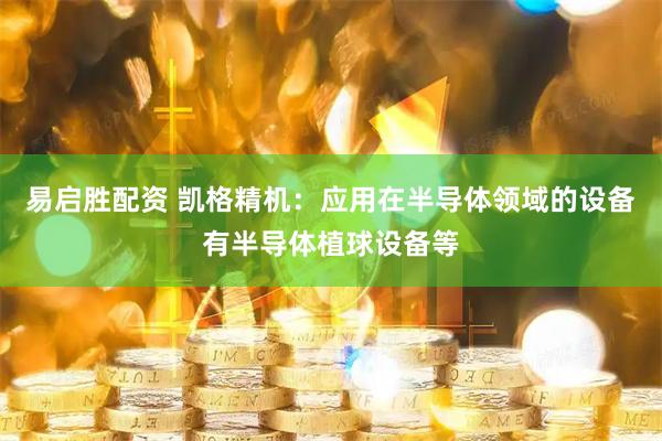 易启胜配资 凯格精机：应用在半导体领域的设备有半导体植球设备等