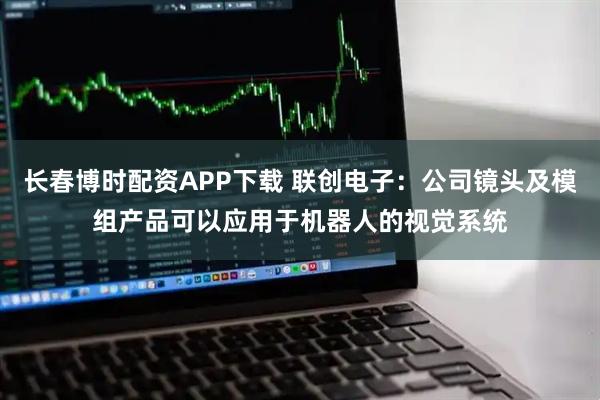 长春博时配资APP下载 联创电子：公司镜头及模组产品可以应用于机器人的视觉系统
