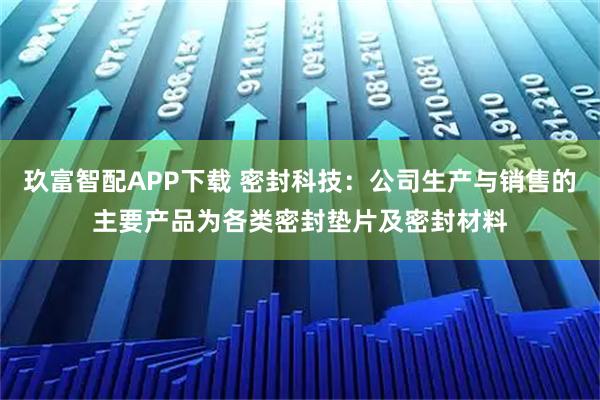 玖富智配APP下载 密封科技：公司生产与销售的主要产品为各类密封垫片及密封材料