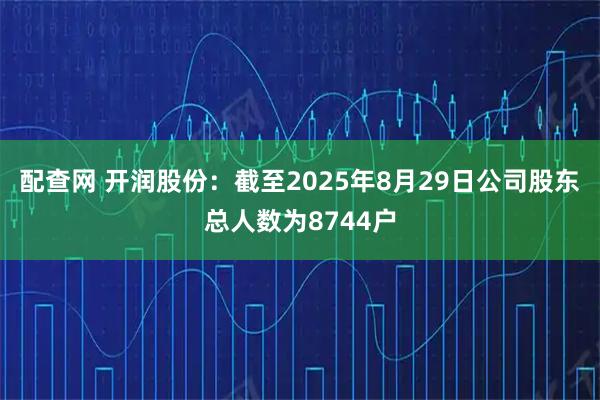 配查网 开润股份：截至2025年8月29日公司股东总人数为8744户