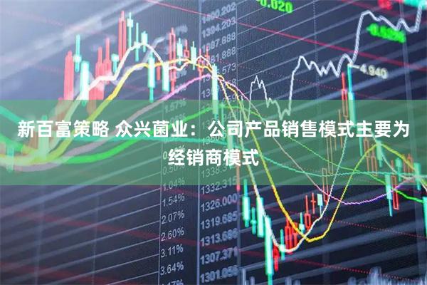 新百富策略 众兴菌业：公司产品销售模式主要为经销商模式
