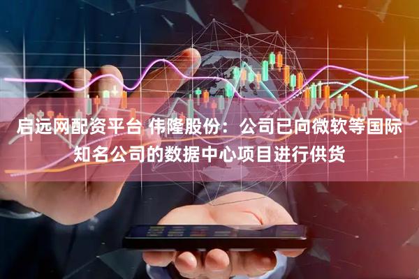 启远网配资平台 伟隆股份：公司已向微软等国际知名公司的数据中心项目进行供货