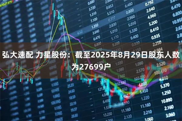 弘大速配 力星股份：截至2025年8月29日股东人数为27699户