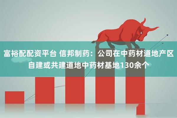 富裕配配资平台 信邦制药：公司在中药材道地产区自建或共建道地中药材基地130余个
