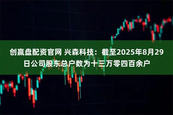 创赢盘配资官网 兴森科技：截至2025年8月29日公司股东总户数为十三万零四百余户