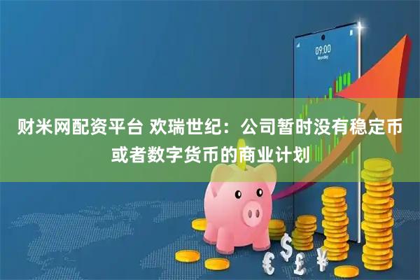 财米网配资平台 欢瑞世纪：公司暂时没有稳定币或者数字货币的商业计划