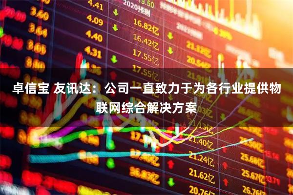 卓信宝 友讯达：公司一直致力于为各行业提供物联网综合解决方案