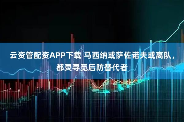 云资管配资APP下载 马西纳或萨佐诺夫或离队，都灵寻觅后防替代者