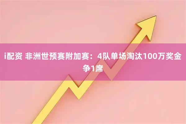 i配资 非洲世预赛附加赛：4队单场淘汰100万奖金争1席
