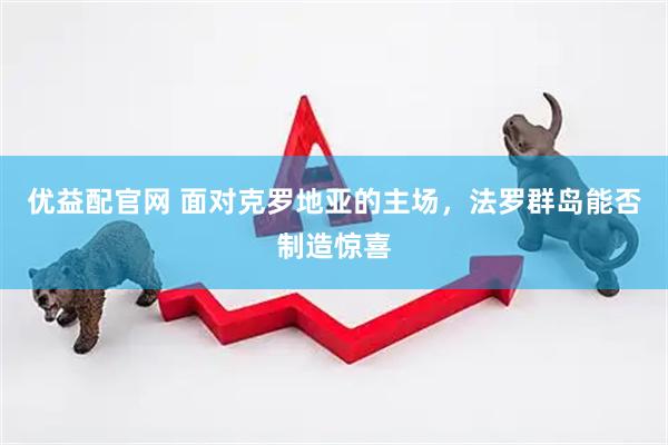 优益配官网 面对克罗地亚的主场，法罗群岛能否制造惊喜