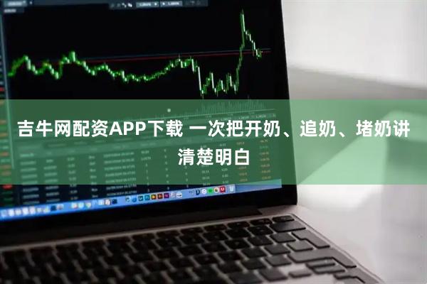 吉牛网配资APP下载 一次把开奶、追奶、堵奶讲清楚明白