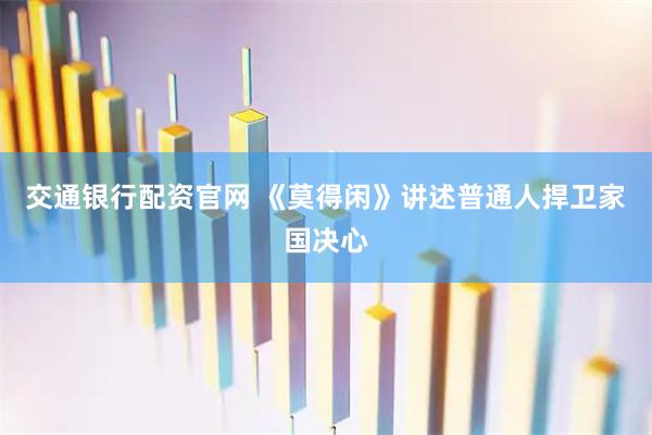 交通银行配资官网 《莫得闲》讲述普通人捍卫家国决心