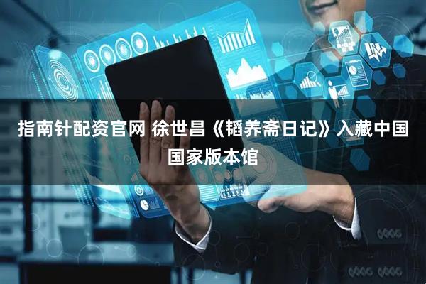 指南针配资官网 徐世昌《韬养斋日记》入藏中国国家版本馆