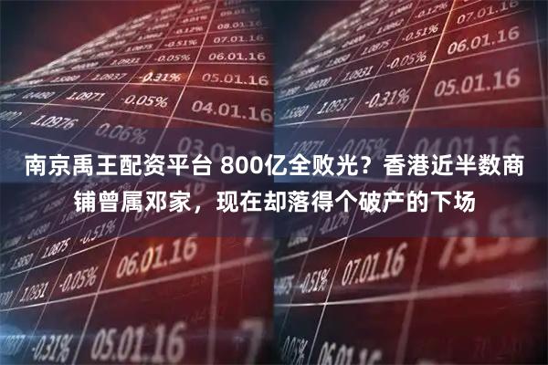 南京禹王配资平台 800亿全败光？香港近半数商铺曾属邓家，现在却落得个破产的下场