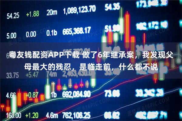 粤友钱配资APP下载 做了6年继承案，我发现父母最大的残忍，是临走前，什么都不说